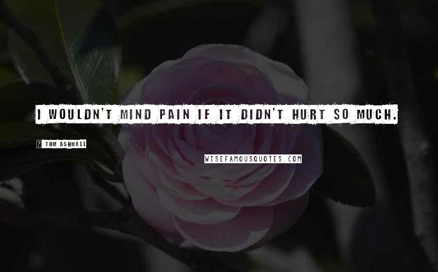 Tom Ashwell quotes: I wouldn't mind pain if it didn't hurt so much.