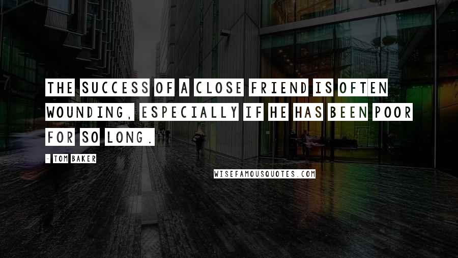 Tom Baker quotes: The success of a close friend is often wounding, especially if he has been poor for so long.