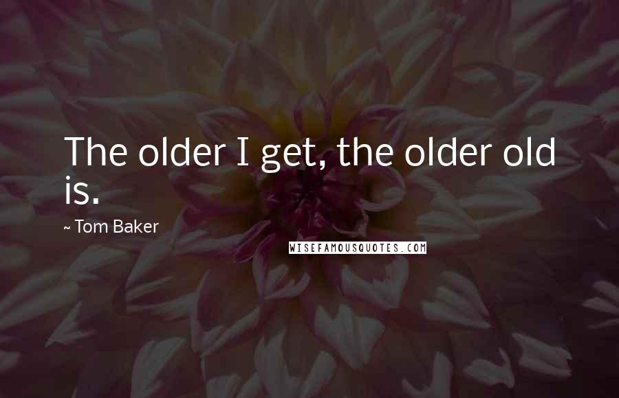 Tom Baker quotes: The older I get, the older old is.