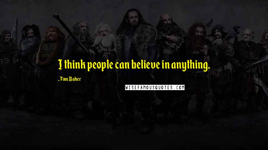 Tom Baker quotes: I think people can believe in anything.