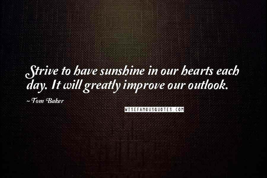 Tom Baker quotes: Strive to have sunshine in our hearts each day. It will greatly improve our outlook.