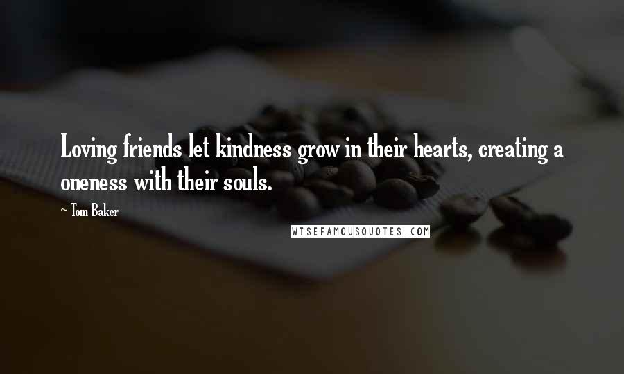 Tom Baker quotes: Loving friends let kindness grow in their hearts, creating a oneness with their souls.