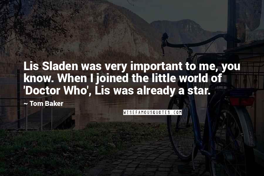 Tom Baker quotes: Lis Sladen was very important to me, you know. When I joined the little world of 'Doctor Who', Lis was already a star. Tom Baker quotes: Lis Sladen was very important to me, you know. When I joined the little world of 'Doctor Who', Lis was already a star.