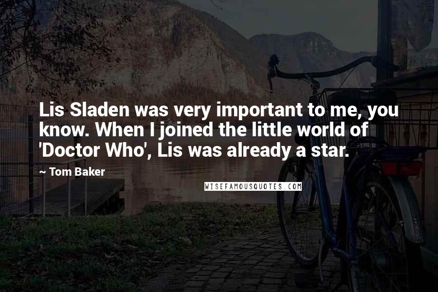 Tom Baker quotes: Lis Sladen was very important to me, you know. When I joined the little world of 'Doctor Who', Lis was already a star.