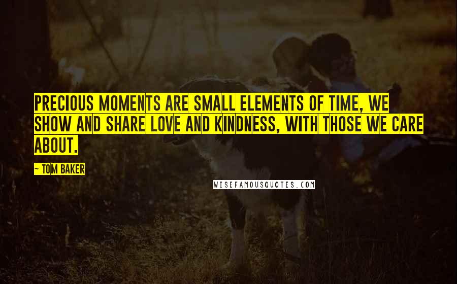 Tom Baker quotes: Precious moments are small elements of time, we show and share love and kindness, with those we care about.