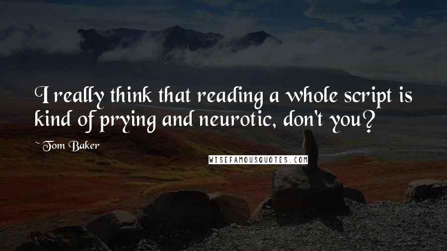 Tom Baker quotes: I really think that reading a whole script is kind of prying and neurotic, don't you?