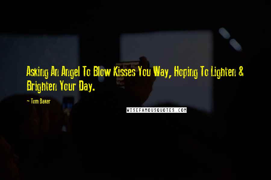 Tom Baker quotes: Asking An Angel To Blow Kisses You Way, Hoping To Lighten & Brighten Your Day.