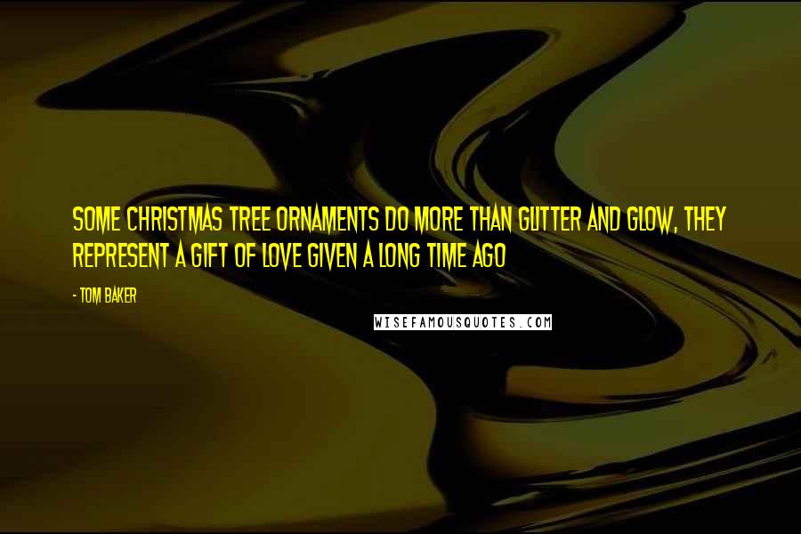 Tom Baker quotes: Some Christmas tree ornaments do more than glitter and glow, they represent a gift of love given a long time ago