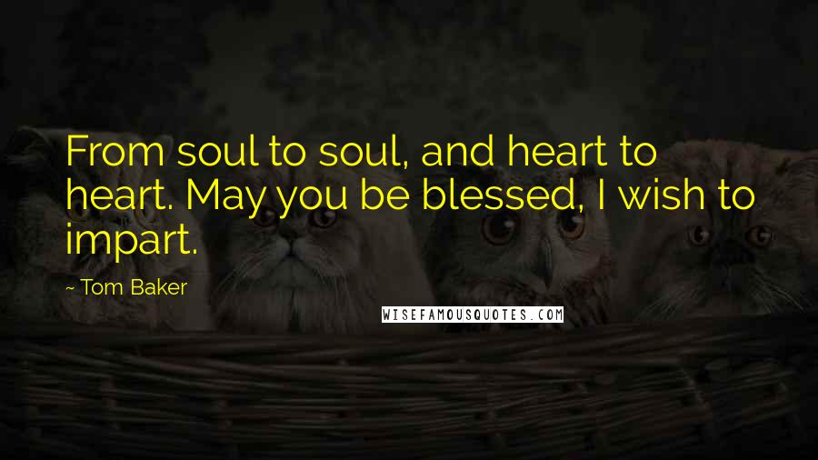 Tom Baker quotes: From soul to soul, and heart to heart. May you be blessed, I wish to impart.