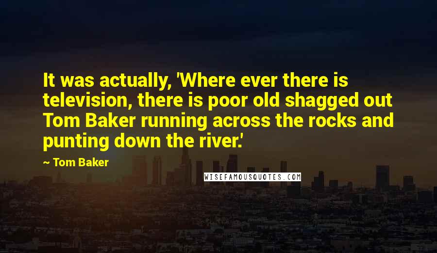 Tom Baker quotes: It was actually, 'Where ever there is television, there is poor old shagged out Tom Baker running across the rocks and punting down the river.'