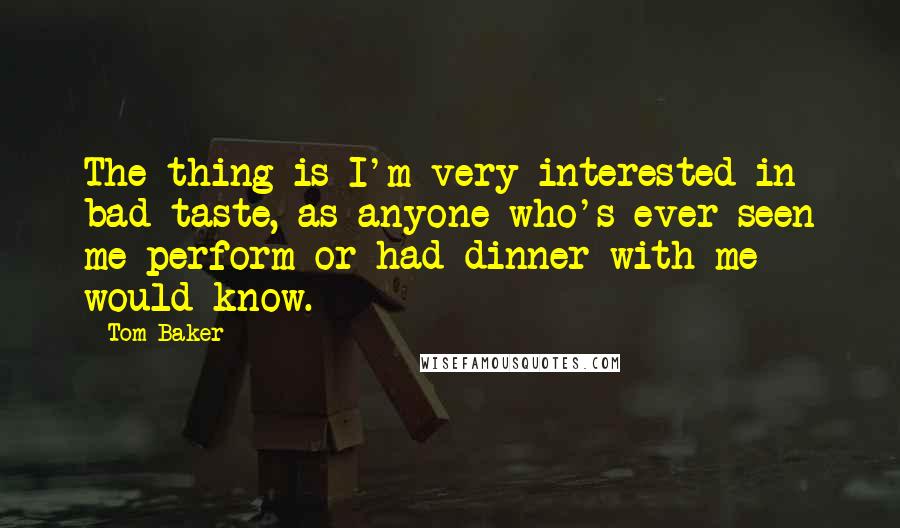 Tom Baker quotes: The thing is I'm very interested in bad taste, as anyone who's ever seen me perform or had dinner with me would know.