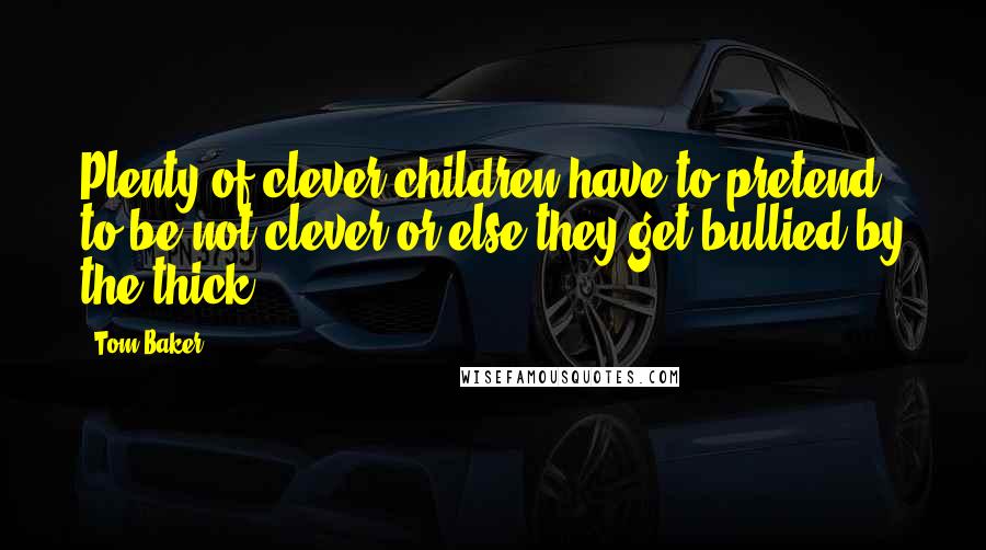 Tom Baker quotes: Plenty of clever children have to pretend to be not clever or else they get bullied by the thick.