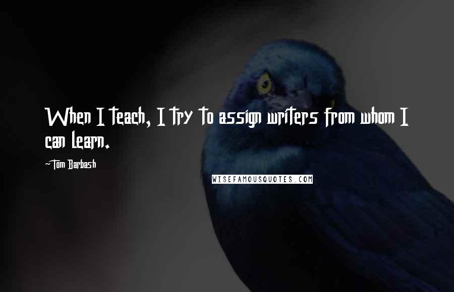 Tom Barbash quotes: When I teach, I try to assign writers from whom I can learn.