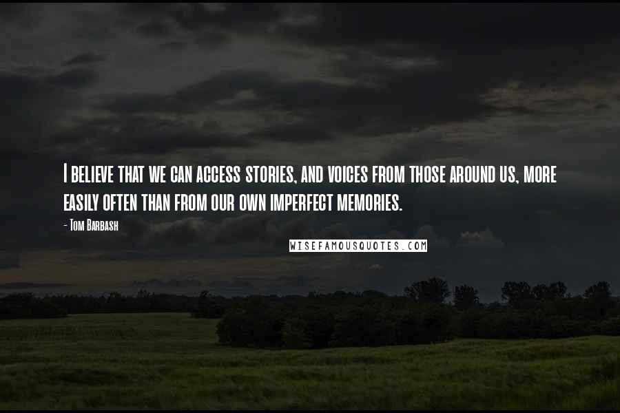 Tom Barbash quotes: I believe that we can access stories, and voices from those around us, more easily often than from our own imperfect memories.