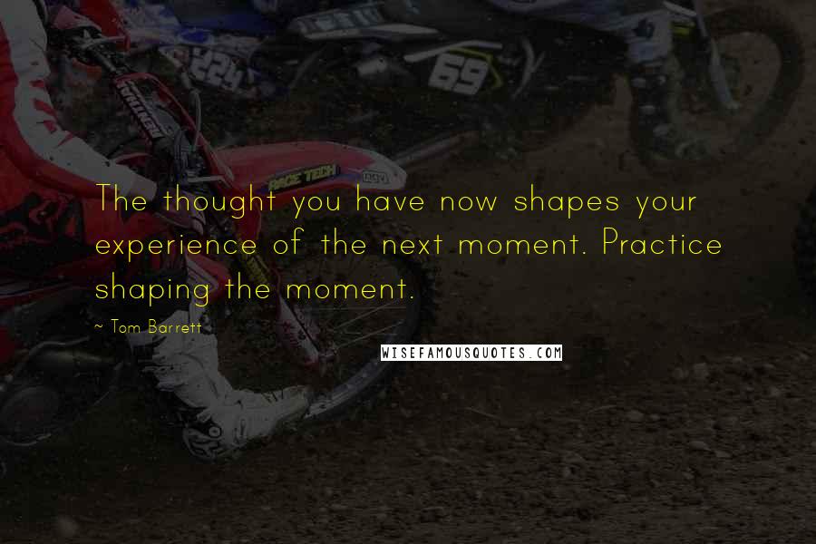 Tom Barrett quotes: The thought you have now shapes your experience of the next moment. Practice shaping the moment.