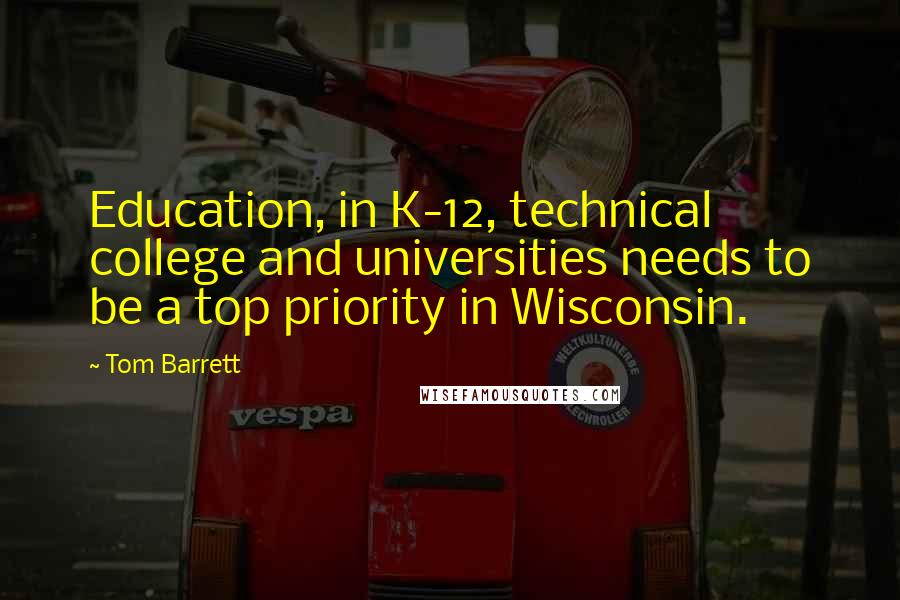 Tom Barrett quotes: Education, in K-12, technical college and universities needs to be a top priority in Wisconsin.