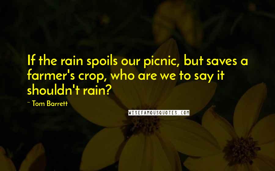 Tom Barrett quotes: If the rain spoils our picnic, but saves a farmer's crop, who are we to say it shouldn't rain?