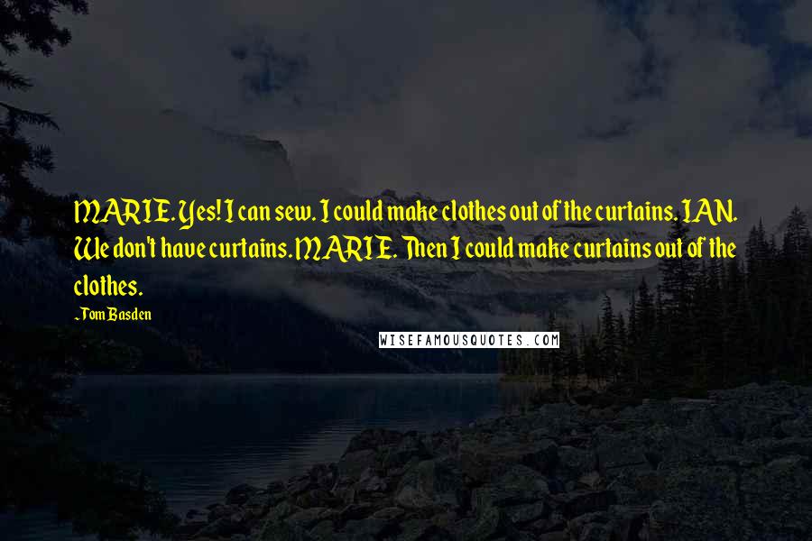 Tom Basden quotes: MARIE. Yes! I can sew. I could make clothes out of the curtains. IAN. We don't have curtains. MARIE. Then I could make curtains out of the clothes.