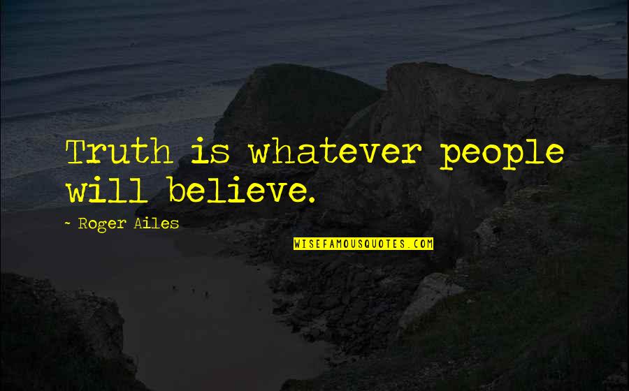 Tom Being Wealthy Quotes By Roger Ailes: Truth is whatever people will believe. Tom Being Wealthy Quotes By Roger Ailes: Truth is whatever people will believe.