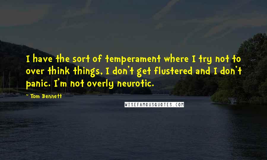 Tom Bennett quotes: I have the sort of temperament where I try not to over think things, I don't get flustered and I don't panic. I'm not overly neurotic.