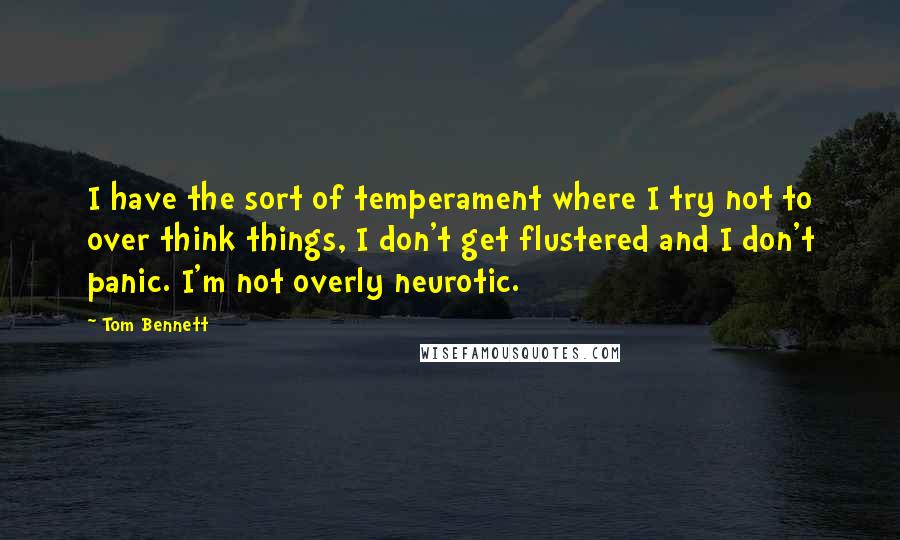 Tom Bennett quotes: I have the sort of temperament where I try not to over think things, I don't get flustered and I don't panic. I'm not overly neurotic. Tom Bennett quotes: I have the sort of temperament where I try not to over think things, I don't get flustered and I don't panic. I'm not overly neurotic.