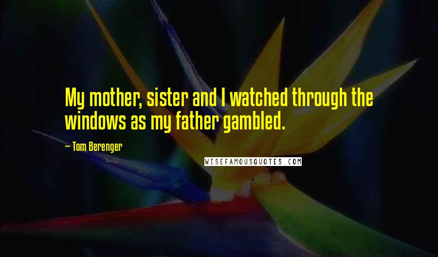 Tom Berenger quotes: My mother, sister and I watched through the windows as my father gambled.