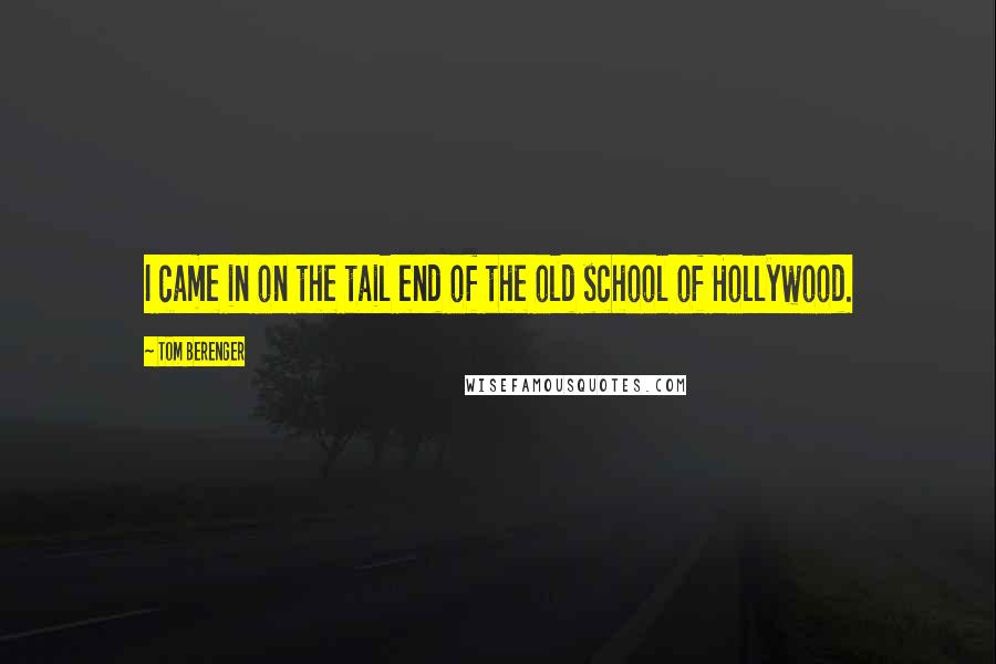 Tom Berenger quotes: I came in on the tail end of the old school of Hollywood.