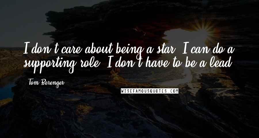 Tom Berenger quotes: I don't care about being a star. I can do a supporting role; I don't have to be a lead.