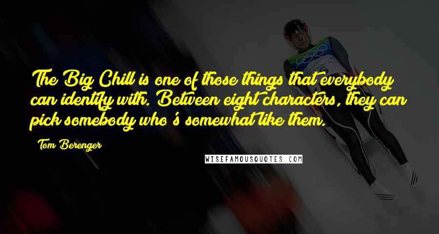 Tom Berenger quotes: The Big Chill is one of those things that everybody can identify with. Between eight characters, they can pick somebody who's somewhat like them.