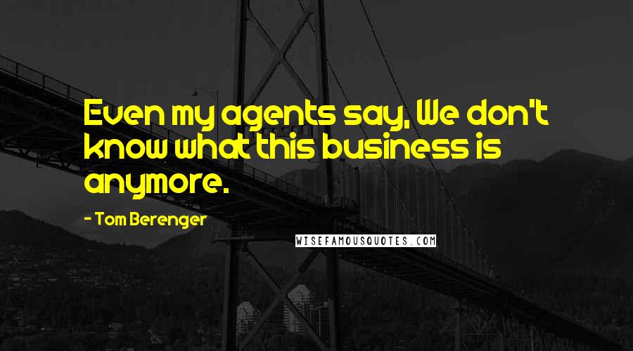 Tom Berenger quotes: Even my agents say, We don't know what this business is anymore.