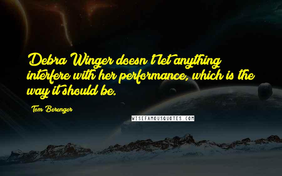 Tom Berenger quotes: Debra Winger doesn't let anything interfere with her performance, which is the way it should be.