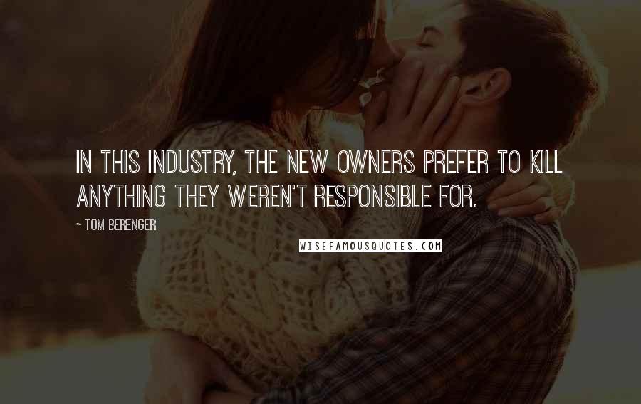 Tom Berenger quotes: In this industry, the new owners prefer to kill anything they weren't responsible for.