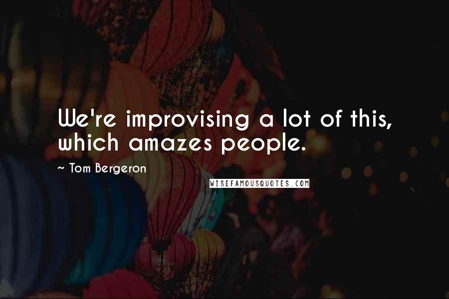 Tom Bergeron quotes: We're improvising a lot of this, which amazes people.