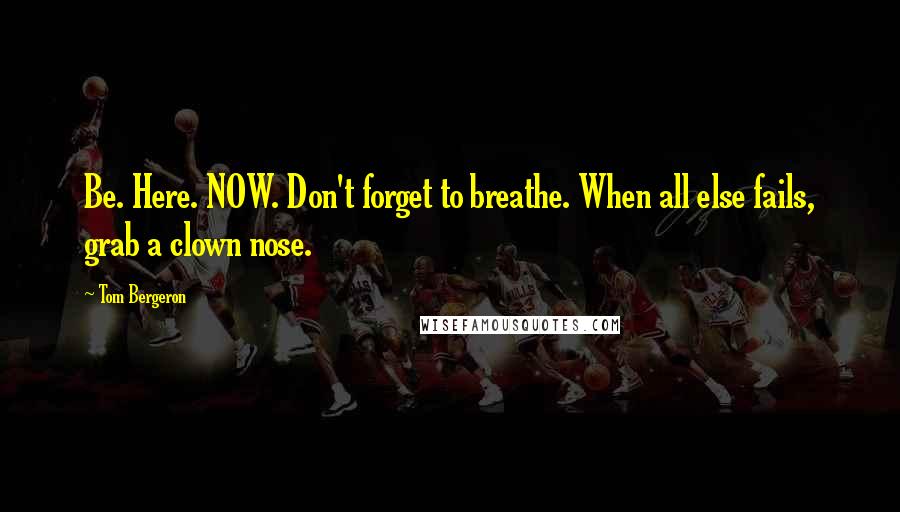 Tom Bergeron quotes: Be. Here. NOW. Don't forget to breathe. When all else fails, grab a clown nose.