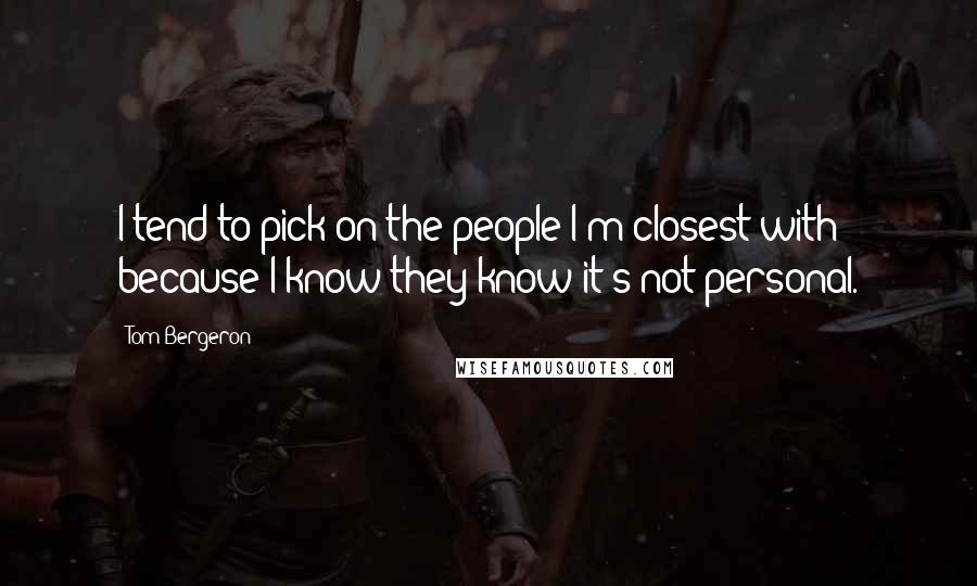 Tom Bergeron quotes: I tend to pick on the people I'm closest with because I know they know it's not personal.