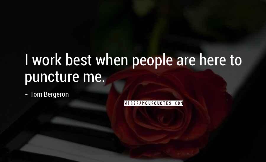 Tom Bergeron quotes: I work best when people are here to puncture me.