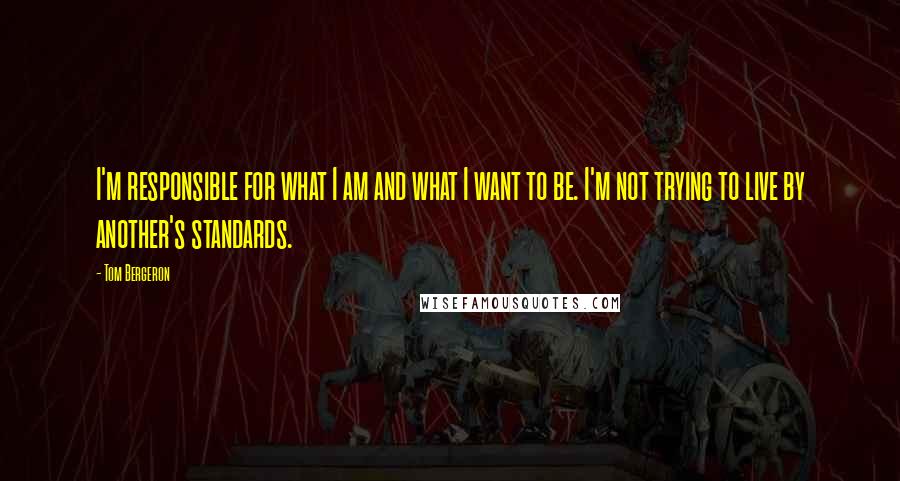 Tom Bergeron quotes: I'm responsible for what I am and what I want to be. I'm not trying to live by another's standards.