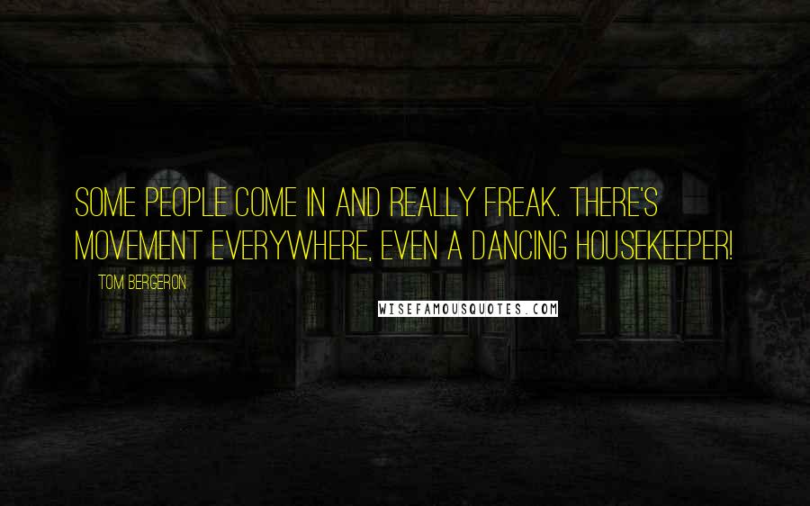 Tom Bergeron quotes: Some people come in and really freak. There's movement everywhere, even a dancing housekeeper!