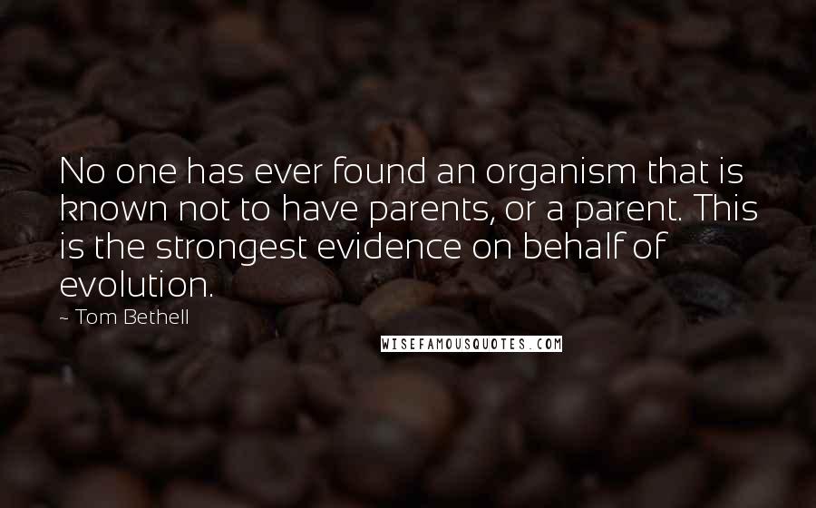 Tom Bethell quotes: No one has ever found an organism that is known not to have parents, or a parent. This is the strongest evidence on behalf of evolution.