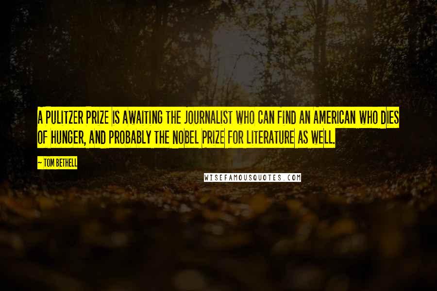 Tom Bethell quotes: A Pulitzer Prize is awaiting the journalist who can find an American who dies of hunger, and probably the Nobel Prize for literature as well.