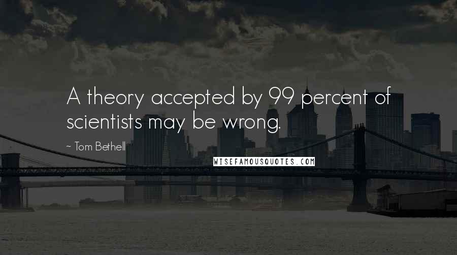 Tom Bethell quotes: A theory accepted by 99 percent of scientists may be wrong.