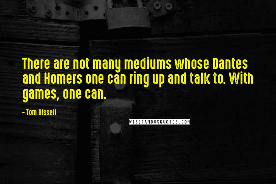 Tom Bissell quotes: There are not many mediums whose Dantes and Homers one can ring up and talk to. With games, one can.