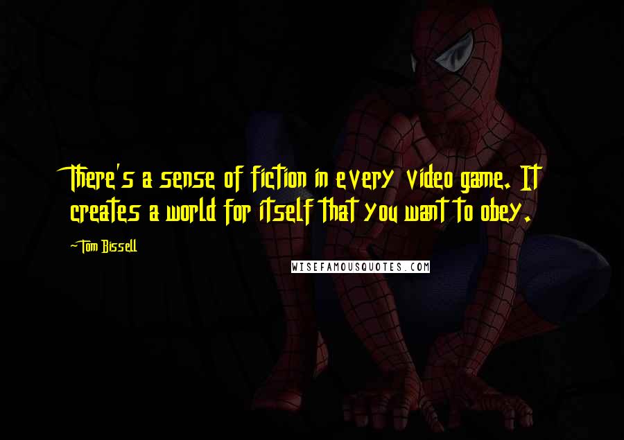 Tom Bissell quotes: There's a sense of fiction in every video game. It creates a world for itself that you want to obey.