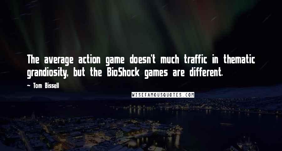 Tom Bissell quotes: The average action game doesn't much traffic in thematic grandiosity, but the BioShock games are different. Tom Bissell quotes: The average action game doesn't much traffic in thematic grandiosity, but the BioShock games are different.