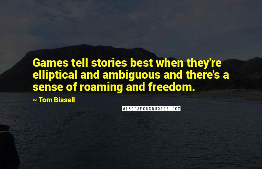 Tom Bissell quotes: Games tell stories best when they're elliptical and ambiguous and there's a sense of roaming and freedom.