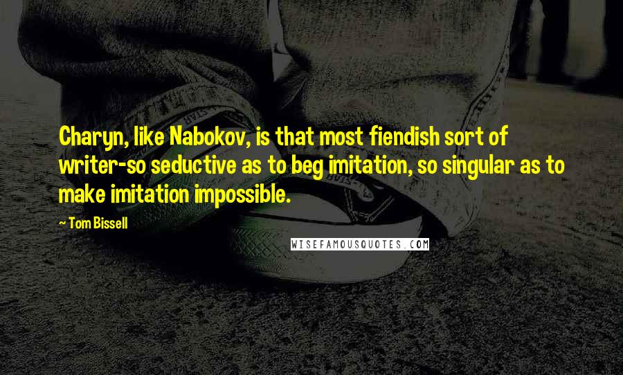 Tom Bissell quotes: Charyn, like Nabokov, is that most fiendish sort of writer-so seductive as to beg imitation, so singular as to make imitation impossible.