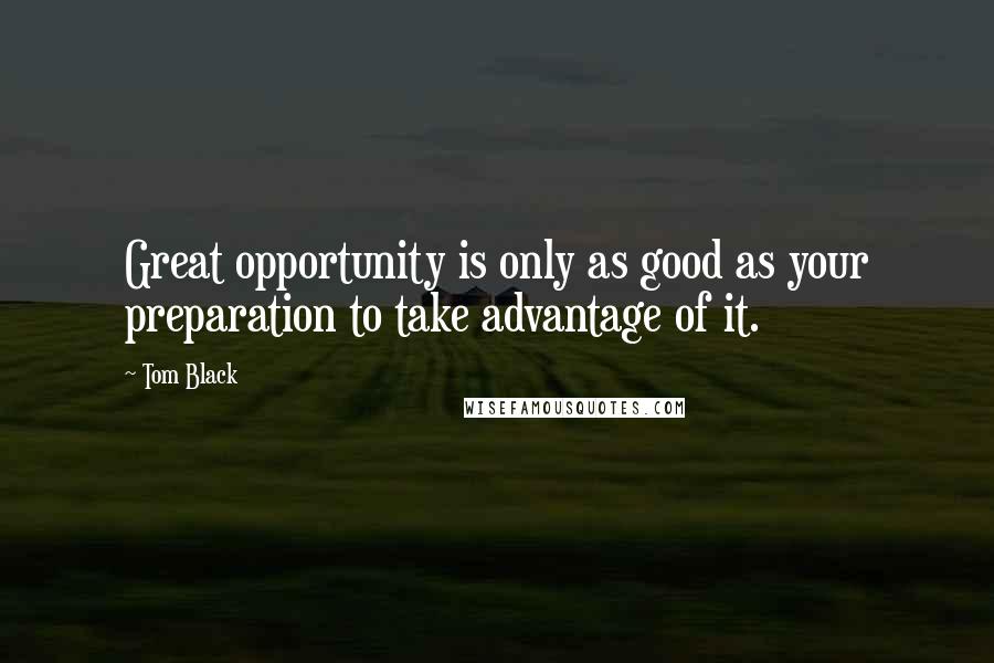 Tom Black quotes: Great opportunity is only as good as your preparation to take advantage of it.