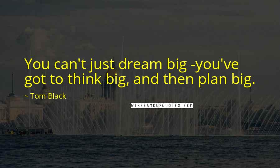 Tom Black quotes: You can't just dream big -you've got to think big, and then plan big.