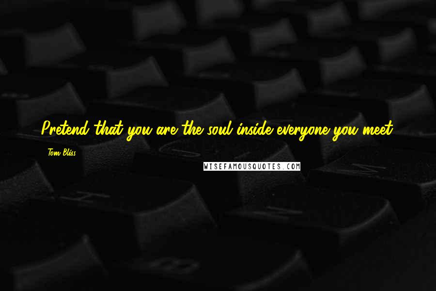 Tom Bliss quotes: Pretend that you are the soul inside everyone you meet. Tom Bliss quotes: Pretend that you are the soul inside everyone you meet.