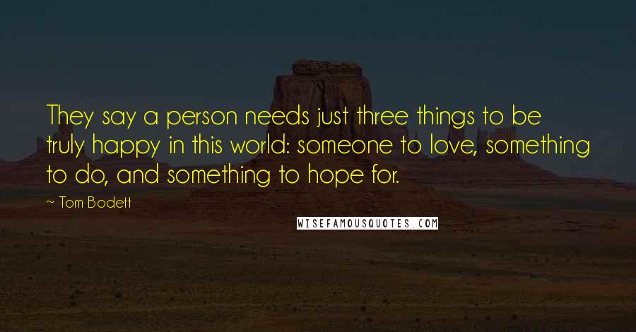 Tom Bodett quotes: They say a person needs just three things to be truly happy in this world: someone to love, something to do, and something to hope for.